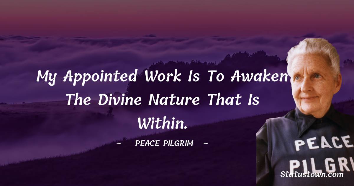 Peace Pilgrim Quotes - My appointed work is to awaken the divine nature that is within.